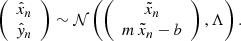 Mathematical equation: $$ \begin{aligned} \left( \begin{array}{c} \hat{x}_n \\ \hat{y}_n \end{array}\right) \sim \mathcal{N} \left( \left( \begin{array}{c} \tilde{x}_n \\ m\,\tilde{x}_n - b \end{array}\right), \Lambda \right). \end{aligned} $$