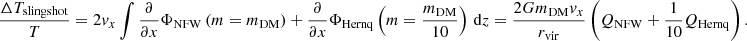 Mathematical equation: $$ \begin{aligned} \frac{\Delta T_{\mathrm{slingshot} }}{T}&= 2{ v}_{x}\int \frac{\partial }{\partial x}\Phi _{\mathrm{NFW} } \left( m = m_{\rm DM} \right) + \frac{\partial }{\partial x}\Phi _{\mathrm{Hernq} } \left( m = \frac{m_{\rm DM}}{10} \right)\,\mathrm{d} z = \frac{2 Gm_{\rm DM} { v}_{x}}{r_\mathrm{vir} }\left(Q_{\mathrm{NFW} }+\frac{1}{10}Q_{\mathrm{Hernq} }\right). \end{aligned} $$