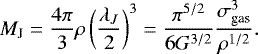 Mathematical equation: \begin{equation*} M_{\textrm{J}}=\frac{4\pi}{3}\rho\left(\frac{\lambda_J}{2}\right)^3=\frac{\pi^{5/2}}{6G^{3/2}}\frac{\sigma_{\textrm{gas}}^3}{\rho^{1/2}}.\end{equation*}