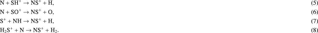 Mathematical equation: \begin{align}&\textrm{N} + \textrm{SH}^+ \rightarrow {\textrm{NS}}^+ + \textrm{H}, \\ &\textrm{N} + \textrm{SO}^+ \rightarrow {\textrm{NS}}^+ + \textrm{O}, \\ &\textrm{S}^+ + \textrm{NH} \rightarrow {\textrm{NS}}^+ + \textrm{H} , \\ &{\textrm{H}_{2}\textrm{S}}^+ + \textrm{N} \rightarrow {\textrm{NS}}^+ + {\textrm{H}_{2}.} \end{align}