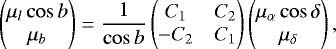 Mathematical equation: \begin{equation*} \left(\!\!\!\begin{array}{c} {\mu}_l \cos b\\ \mu_b \end{array}\!\!\! \right)= \frac{1}{\cos b} \left(\!\!\!\begin{array}{cc} C_1 & C_2\\ -C_2 & C_1 \end{array}\!\!\!\right) \left(\!\!\!\begin{array}{cc} {\mu}_{\alpha} \cos \delta\\ \mu_{\delta} \end{array}\!\!\!\right),\end{equation*}