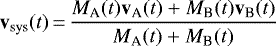 Mathematical equation: \begin{equation*} \mathbf{v}_{\textrm{sys}}(t) \,{=}\, \frac{ M_{\textrm{A}}(t) \mathbf{v}_{\textrm{A}}(t) + M_{\textrm{B}}(t) \mathbf{v}_{\textrm{B}}(t) }{M_{\textrm{A}}(t) + M_{\textrm{B}}(t)} \end{equation*}