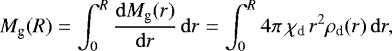 Mathematical equation: \begin{equation*}M_{\textrm{g}} (R) = \int_0^{R} \frac{\mathrm{d}M_{\textrm{g}} (r)}{\mathrm{d}r} \, \mathrm{d}r = \int_0^{R} 4 \pi \, \chi_{\textrm{d}} \, r^2 \rho_{\textrm{d}} (r) \, \mathrm{d}r, \end{equation*}