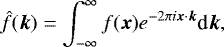 Mathematical equation: \begin{equation*} \hat{f}(\boldsymbol{k}) = \int^{\infty}_{-\infty} f(\boldsymbol{x}) e^{-2\pi i\boldsymbol{x} \cdot \boldsymbol{k}}\textrm{d}\boldsymbol{k},\end{equation*}