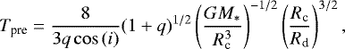 Mathematical equation: \begin{equation*} T_{\textrm{pre}}=\frac{8}{3q\cos\, (i)}(1+q)^{1/2}\left(\frac{GM_*}{R_{\textrm{c}}^3}\right)^{-1/2}\left(\frac{R_{\textrm{c}}}{R_{\textrm{d}}}\right)^{3/2} ,\end{equation*}