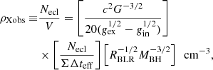 Mathematical equation: $$ \begin{aligned} \rho _{\rm Xobs}\equiv &{N_{\rm ecl} \over V} = \left[{c^2G^{-3/2}\over 20( g_{\rm ex}^{1/2}-g_{\rm in}^{1/2})}\right]\nonumber \\&\times \left[{N_{\rm ecl}\over \Sigma \Delta t_{\rm eff}}\right]\left[R_{\rm BLR}^{-1/2}M_{\rm BH}^{-3/2}\right] ~~ \mathrm{cm}^{-3}, \end{aligned} $$