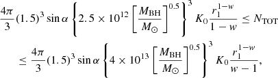 Mathematical equation: $$ \begin{aligned} {4\pi \over 3}&(1.5)^3\sin \alpha \left\{ 2.5\times 10^{12} \left[{M_{\rm BH} \over {M}_{\odot }}\right] ^{0.5} \right\} ^3 K_0 {r_1^{1-w} \over 1-w} \le N_{\rm TOT} \nonumber \\&\le {4\pi \over 3}(1.5)^3\sin \alpha \left\{ 4\times 10^{13} \left[{M_{\rm BH} \over {M}_{\odot }}\right] ^{0.5} \right\} ^3 K_0 {r_1^{1-w} \over w-1}, \end{aligned} $$