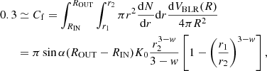 Mathematical equation: $$ \begin{aligned} 0.3&\simeq C_{\rm f}= \int ^{R_{\rm OUT}}_{R_{\rm IN}} \int ^{r_{2}}_{r_{1}} \pi r^{2}{\mathrm{d}N\over \mathrm{d}r} \mathrm{d}r {\mathrm{d}V_{\rm BLR}(R)\over 4\pi R^2}\\&= \pi \sin \alpha (R_{\rm OUT}-R_{\rm IN})K_0{r_2^{3-w}\over 3-w}\left[1-\left(r_1\over r_2\right)^{3-w}\right], \end{aligned} $$