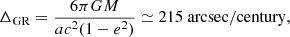 Mathematical equation: $$ \begin{aligned} \Delta _{\mathrm{GR}} = \frac{6\pi G M}{a c^2 (1-e^2)} \simeq 215~{\mathrm{arcsec}}/{\mathrm{century}}, \end{aligned} $$