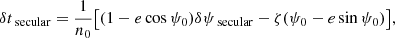 Mathematical equation: $$ \begin{aligned} \delta t_\text{ secular}&= \frac{1}{n_0}\bigl [(1- e \cos \psi _0)\delta \psi _\text{ secular} - \zeta (\psi _0 - e \sin \psi _0)\bigr ],\end{aligned} $$