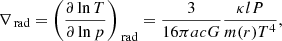 Mathematical equation: $$ \begin{aligned} \nabla _{\text{ rad}}&= \left( \frac{\partial \ln T}{\partial \ln p} \right)_{\text{ rad}} = \frac{3}{16 \pi acG} \frac{\kappa l P}{m(r) T^4}, \end{aligned} $$
