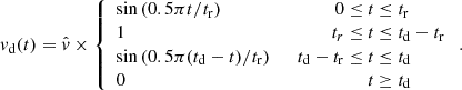 Mathematical equation: $$ \begin{aligned} v_{\rm d}(t)=\hat{v} \times \left\{ \begin{array}{l@{~~~~~~}r@{~}c@{~}l} \sin \left(0.5\pi t/t_{\rm r}\right)&0 \le&t&\le t_{\rm r} \\ 1&t_{r} \le&t&\le t_{\rm d}-t_{\rm r} \\ \sin \left(0.5\pi (t_{\rm d}-t)/t_{\rm r}\right)&t_{\rm d}-t_{\rm r} \le&t&\le t_{\rm d} \\ 0&\,&t&\ge t_{\rm d} \end{array} \right..\end{aligned} $$