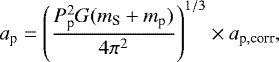 Mathematical equation: \begin{equation*} a_{\textrm{p}}=\left(\frac{ P_{\textrm{p}}^2 G (m_{\textrm{S}}+m_{\textrm{p}})}{4\pi^2}\right)^{1/3}\times a_{\textrm{p},\text{corr}}, \end{equation*}