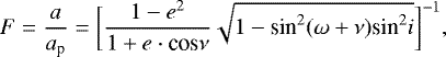 Mathematical equation: \begin{equation*}F=\frac{a}{a_{\textrm{p}}}=\bigg[\frac{1-e^2}{1+e\cdot {\textrm{cos} }\nu}\sqrt{1-\textrm{sin}^2(\omega + \nu)\textrm{sin}^2 i}\bigg]^{-1}, \end{equation*}
