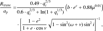 Mathematical equation: \begin{align*}\frac{R_{\textrm{trunc}}}{a_{\textrm{p}}} =& \frac{0.49 \cdot q^{2/3}_i}{0.6\cdot q_i^{2/3} + \ln(1+q_i^{1/3})}\left(b\cdot e^c + 0.88\mu^{0.01}\right) \nonumber\\ &\cdot \left[ \frac{1-e^2}{1+e\cdot \cos \nu}\sqrt{1-\sin^2(\omega+\nu)\sin^2i} \right]^{-1}, \end{align*}