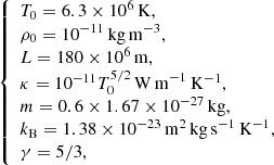 Mathematical equation: $$ \begin{aligned} {\left\{ \begin{array}{ll} T_0= 6.3\times 10^6\,\mathrm{K},\\ \rho _0 = 10^{-11}\,{\mathrm{kg\,m}}^{-3},\\ L=180\times 10^6\,\mathrm{m},\\ \kappa =10^{-11}T_0^{5/2}\, {\mathrm{W\,m}}^{-1}\,\mathrm{K}^{-1},\\ m=0.6\times 1.67\times 10^{-27}\,{\mathrm{kg}},\\ k_{\mathrm{B}}=1.38\times 10^{-23}\,\mathrm{m}^2\,{\mathrm{kg}}\,\mathrm{s}^{-1}\,\mathrm{K}^{-1},\\ \gamma =5/3, \end{array}\right.} \end{aligned} $$