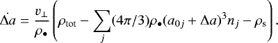 Mathematical equation: \begin{equation*} \dot{\Delta a} = \frac{v_{\perp}}{\rho_{\bullet}} \left( \rho_{\textrm{tot}} - \sum_j (4 \pi/3) \rho_{\bullet} (a_{0j} + \Delta a)^3 n_j - \rho_{\textrm{s}} \right) . \end{equation*}