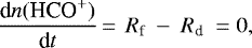 Mathematical equation: \begin{align*} \frac{\textrm{d}n(\textrm{HCO}^+)}{\textrm{d}t}\,{=}\,~R_{\textrm{f}}~-~R_{\textrm{d}}~= 0, \end{align*}