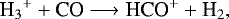 Mathematical equation: \begin{align*} {\textrm{H}_{3}}^{+} + \textrm{CO} &\longrightarrow {\textrm{HCO}}^+ + {\textrm{H}_2}, \nonumber \end{align*}