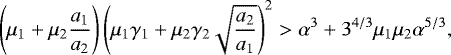 Mathematical equation: \begin{equation*} \left(\mu_{1} + \mu_{2} \frac{a_1}{a_2} \right) \left(\mu_{1} \gamma_{1} + \mu_{2}\gamma_{2} \sqrt{\frac{a_{2}}{a_{1} }} \right)^{2} >\alpha^{3} + 3^{4/3}\mu_{1}\mu_{2}\alpha^{5/3}, \end{equation*}