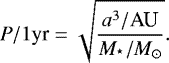 Mathematical equation: \begin{equation*} P/1 \textrm{yr} = \sqrt{\frac{a^{3}/\textrm{AU}}{M_{^{\star}}/M_{\odot}}}. \end{equation*}