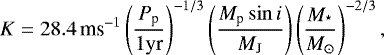 Mathematical equation: \begin{equation*}K = 28.4\, \textrm{ms}^{-1} \left(\frac{P_{\textrm{p}}}{1 \textrm{yr}} \right)^{-1/3} \left(\frac{M_{\textrm{p}} \sin i}{M_{\textrm{J}}}\right) \left(\frac{M_{^{\star}}}{ M_{\odot}}\right)^{-2/3}, \end{equation*}