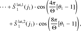 Mathematical equation: \begin{eqnarray*}&&\hspace*{-6pt}\cdots + \hat{S}^{\text{lat,1}}_1 (j_1) \cdot \cos \left(\frac{4 \pi}{\Theta} \big[ \theta_1 - 1]\right)\nonumber\\ &&\quad + \,\hat{S}^{\text{lat,2}}_1 (j_1) \cdot \cos \left(\frac{8 \pi}{\Theta} \big[ \theta_1 - 1]\right), \end{eqnarray*}