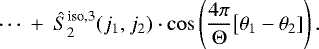 Mathematical equation: \begin{equation*}\cdots ~ + ~ \hat{S}^{\text{iso,3}}_2 (j_1,j_2) \cdot \cos \left(\frac{4 \pi}{\Theta} \big[ \theta_1 - \theta_2]\right). \end{equation*}