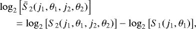 Mathematical equation: \begin{eqnarray*}&&\hspace*{-6pt}\log_2 \left[\bar{S}_2(j_1,\theta_1,j_2,\theta_2) \right]\nonumber\\ && \quad =\log_2 \left[ S_2(j_1,\theta_1,j_2,\theta_2)\right] - \log_2 \left[ S_1(j_1,\theta_1)\right]\!, \end{eqnarray*}