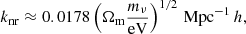 Mathematical equation: $$ \begin{aligned} k_\mathrm{nr} \approx 0.0178 \left(\Omega _{\rm m} \frac{m_\nu }{\mathrm{eV} } \right)^{1/2} \, \mathrm{Mpc} ^{-1}\, h , \end{aligned} $$