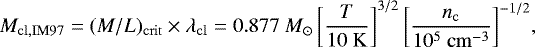 Mathematical equation: \begin{equation*} M_{\mathrm{cl,IM97}}= (M/L)_{\mathrm{crit}}\times\lambda_{\mathrm{cl}}= 0.877~M_{\odot} \left[\frac{T}{10~\mathrm{K}}\right]^{3/2} \left[\frac{n_{\mathrm{c}}}{10^{5}~\mathrm{cm}^{-3}}\right]^{-1/2}\!, \end{equation*}
