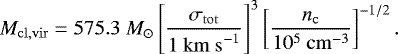 Mathematical equation: \begin{equation*} M_{\mathrm{cl,vir}}= 575.3~M_{\odot} \left[\frac{\sigma_{\mathrm{tot}}}{1~\mathrm{km~s}^{-1}}\right]^{3} \left[\frac{n_{\mathrm{c}}}{10^{5}~\mathrm{cm}^{-3}}\right]^{-1/2}. \end{equation*}