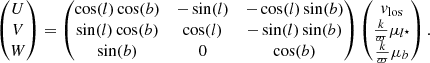 Mathematical equation: $$ \begin{aligned} \begin{pmatrix} U \\ V \\ W \end{pmatrix} = \begin{pmatrix} \cos (l) \cos (b)&-\sin (l)&-\cos (l) \sin (b) \\ \sin (l) \cos (b)&\cos (l)&-\sin (l) \sin (b) \\ \sin (b)&0&\cos (b) \end{pmatrix} \begin{pmatrix} { v}_\mathrm{los} \\ \frac{k}{\varpi } \mu _{l^\star } \\ \frac{k}{\varpi } \mu _{b} \end{pmatrix} . \end{aligned} $$