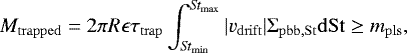 Mathematical equation: \begin{equation*} M_{\mathrm{trapped}}=2\pi R \epsilon\tau_{\mathrm{trap}} \int_{\textit{St}_{\mathrm{min}}}^{\textit{St}_{\mathrm{max}}} |v_{\mathrm{drift}}|\Sigma_{\mathrm{ {pbb, St}}}\mathrm{dSt} \geq m_{\mathrm{pls}}, \end{equation*}