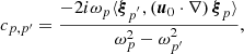 Mathematical equation: $$ \begin{aligned}&c_{p,p^{\prime }} = \frac{-2{i}\omega _p\langle {\boldsymbol{\xi }}_{p^{^{\prime }}}, ({\boldsymbol{u}}_0 \cdot \nabla ) \, {\boldsymbol{\xi }}_p \rangle }{\omega _p^2 - \omega ^2_{p^{\prime }}} , \end{aligned} $$