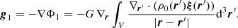 Mathematical equation: $$ \begin{aligned} {\boldsymbol{g}}_1&= -\nabla \Phi _1 = -G\, \nabla _{\boldsymbol{r}} \int _V \frac{\nabla _{{\boldsymbol{r}}^{\prime }}\cdot (\rho _0({\boldsymbol{r}}^{\prime }){\boldsymbol{\xi }}({\boldsymbol{r}}^{\prime }))}{|{\boldsymbol{r}}-{\boldsymbol{r}}^{\prime }|}{\mathrm{d} }^3{\boldsymbol{r}}^{\prime }. \end{aligned} $$