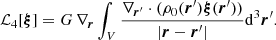 Mathematical equation: $$ \begin{aligned}&{\mathcal{L} }_4[{\boldsymbol{\xi }}] = G\, \nabla _{\boldsymbol{r}} \int _V \frac{\nabla _{{\boldsymbol{r}}^{\prime }}\cdot (\rho _0({\boldsymbol{r}}^{\prime }){\boldsymbol{\xi }}({\boldsymbol{r}}^{\prime }))}{|{\boldsymbol{r}}-{\boldsymbol{r}}^{\prime }|}{\mathrm{d} }^3{\boldsymbol{r}}^{\prime } . \end{aligned} $$