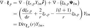 Mathematical equation: $$ \begin{aligned} \nabla \cdot {\boldsymbol{\xi }}_p&= \nabla \cdot \left(\xi _{r,p} Y_{lm} \boldsymbol{\hat{r}} \right) +\nabla \cdot \left(\xi _{h,p} {\boldsymbol{\Psi }}_{lm} \right) \nonumber \\&= \left(\frac{\mathrm{d}\xi _{r,p}}{\mathrm{d}r} + \frac{2}{r} \xi _{r,p} - \frac{l(l+1)}{r} \xi _{h,p} \right) Y_{lm} \nonumber \\&= \mathrm{Div} _{{\boldsymbol{\xi }}_p}(r) Y_{lm} , \end{aligned} $$