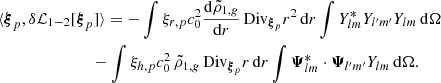 Mathematical equation: $$ \begin{aligned}&\langle {\boldsymbol{\xi }}_p, \delta \mathcal{L} _{1-2} [{\boldsymbol{\xi }}_p] \rangle = -\int \xi _{r,p} c_0^2 \frac{\mathrm{d}\tilde{\rho }_{1,{g}}}{\mathrm{d}r}\,\mathrm{Div} _{{\boldsymbol{\xi }}_p} r^2 \,{\mathrm{d} }{r} \int Y_{lm}^* Y_{l^{\prime }m^{\prime }} Y_{lm} \,{\mathrm{d} }{\Omega } \nonumber \\&\qquad \qquad \qquad \quad \, -\int \xi _{h,p} c_0^2 \, \tilde{\rho }_{1,{g}} \,\mathrm{Div} _{{\boldsymbol{\xi }}_p} r \,{\mathrm{d} }{r} \int \boldsymbol{\Psi }_{lm}^* \cdot \boldsymbol{\Psi }_{l^{\prime }m^{\prime }} Y_{lm} \,{\mathrm{d} }{\Omega }. \end{aligned} $$