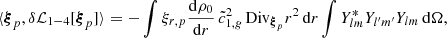 Mathematical equation: $$ \begin{aligned} \langle {\boldsymbol{\xi }}_p, \delta \mathcal{L} _{1-4} [{\boldsymbol{\xi }}_p] \rangle&= - \int \xi _{r,p} \frac{\mathrm{d}\rho _0}{\mathrm{d}r}\, \tilde{c}^2_{1,{g}} \,\mathrm{Div} _{{\boldsymbol{\xi }}_p} r^2\,{\mathrm{d} }{r} \int Y_{lm}^* Y_{l^{\prime }m^{\prime }} Y_{lm} \,{\mathrm{d} }{\Omega }, \end{aligned} $$