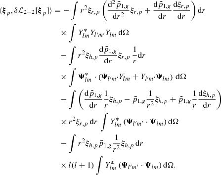 Mathematical equation: $$ \begin{aligned} \langle {\boldsymbol{\xi }}_p, \delta \mathcal{L} _{2-2} [{\boldsymbol{\xi }}_p] \rangle&= -\int r^2 \xi _{r,p} \left(\frac{\mathrm{d}^2\tilde{p}_{1,{g}}}{\mathrm{d}r^2} \xi _{r,p} + \frac{\mathrm{d}\tilde{p}_{1,{g}}}{\mathrm{d}r} \frac{\mathrm{d}\xi _{r,p}}{\mathrm{d}r}\right) {\mathrm{d} } r \nonumber \\&\quad \times \int Y_{lm}^* Y_{l^{\prime }m^{\prime }} Y_{lm} \, {\mathrm{d} }\Omega \nonumber \\&\quad -\int r^2 \xi _{h,p} \frac{\mathrm{d}\tilde{p}_{1,{ g}}}{\mathrm{d}r} \xi _{r,p} \,\frac{1}{r} {\mathrm{d} } r \nonumber \\&\quad \times \int {\boldsymbol{\Psi }}_{lm}^* \cdot \left({\boldsymbol{\Psi }}_{l^{\prime }m^{\prime }}Y_{lm}+Y_{l^{\prime }m^{\prime }}{\boldsymbol{\Psi }}_{lm}\right) \,{\mathrm{d} } \Omega \nonumber \\&\quad -\int \left(\frac{\mathrm{d}\tilde{p}_{1,{g}}}{\mathrm{d}r}\frac{1}{r} \xi _{h,p} -\tilde{p}_{1,{g}}\frac{1}{r^2} \xi _{h,p} + \tilde{p}_{1,{g}}\frac{1}{r} \frac{\mathrm{d}\xi _{h,p}}{\mathrm{d}r}\right) \nonumber \\&\quad \times r^2 \xi _{r,p} \,{\mathrm{d} } r \, \int Y_{lm}^* \,(\boldsymbol{\Psi }_{l^{\prime }m^{\prime }} \cdot \boldsymbol{\Psi }_{lm}) \, {\mathrm{d} }\Omega \nonumber \\&\quad -\int r^2 \xi _{h,p} \tilde{p}_{1,{g}}\frac{1}{r^2} \xi _{h,p} \,{\mathrm{d} } r \nonumber \\&\quad \times l(l+1)\int Y_{lm}^* \,(\boldsymbol{\Psi }_{l^{\prime }m^{\prime }} \cdot \boldsymbol{\Psi }_{lm})\,{\mathrm{d} }\Omega . \end{aligned} $$