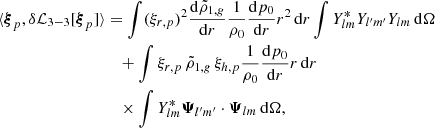 Mathematical equation: $$ \begin{aligned} \langle {\boldsymbol{\xi }}_p, \delta \mathcal{L} _{3-3} [{\boldsymbol{\xi }}_p]\rangle&= \int (\xi _{r,p})^2 \frac{\mathrm{d}\tilde{\rho }_{1,{g}}}{\mathrm{d}r} \frac{1}{\rho _0} \frac{\mathrm{d}p_0}{\mathrm{d}r} r^2 \,{\mathrm{d} }{r} \int Y_{lm}^* Y_{l^{\prime }m^{\prime }} Y_{lm} \,{\mathrm{d} }{\Omega } \nonumber \\&\quad + \int \xi _{r,p} \, \tilde{\rho }_{1,{g}} \, \xi _{h,p} \frac{1}{\rho _0} \frac{\mathrm{d}p_0}{\mathrm{d}r} r \,{\mathrm{d} }{r} \nonumber \\&\quad \times \int Y_{lm}^{*} \boldsymbol{\Psi }_{l^{\prime }m^{\prime }} \cdot \boldsymbol{\Psi }_{lm} \,{\mathrm{d} }{\Omega }, \end{aligned} $$