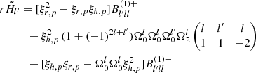 Mathematical equation: $$ \begin{aligned}&r \tilde{H}_{l^{\prime }} = [\xi _{r,p}^2 - \xi _{r,p} \xi _{h,p}] B_{l^{\prime }ll}^{(1)+} \nonumber \\&\qquad \quad + \xi _{h,p}^2 \, (1 + (-1)^{2l+l^{\prime }}) \Omega _0^l \Omega _0^l \Omega _0^{l^{\prime }} \Omega _2^l \begin{pmatrix} l&l^{\prime }&l \\ 1&1&-2 \end{pmatrix} \nonumber \\&\qquad \quad + [\xi _{h,p} \xi _{r,p} - \Omega _0^l \Omega _0^l \xi _{h,p}^2] B_{l^{\prime }ll}^{(1)+} \end{aligned} $$