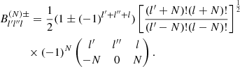 Mathematical equation: $$ \begin{aligned}&B_{l^{\prime }l^{\prime \prime }l}^{(N)\pm } = \frac{1}{2} (1\pm (-1)^{l^{\prime }+l^{\prime \prime }+l})\left[ \frac{(l^{\prime }+N)!(l+N)!}{(l^{\prime }-N)!(l-N)!} \right]^{\frac{1}{2}} \nonumber \\&\qquad \quad \times (-1)^N \begin{pmatrix} l^{\prime }&l^{\prime \prime }&l \\ -N&0&N \end{pmatrix}. \end{aligned} $$