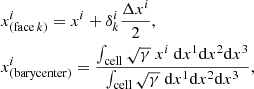 Mathematical equation: $$ \begin{aligned}&x^i_{(\mathrm{face}\,k)} = x^i + \delta ^i_k \frac{\Delta x^i}{2} ,\\&x^i_{(\mathrm{barycenter})} = \frac{\int _{\rm cell} \sqrt{\gamma }\ x^i \ \mathrm{d}x^1 \mathrm{d}x^2 \mathrm{d}x^3}{\int _{\rm cell} \sqrt{\gamma } \ \mathrm{d}x^1 \mathrm{d}x^2 \mathrm{d}x^3}, \end{aligned} $$