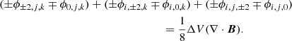Mathematical equation: $$ \begin{aligned} ({\pm }\phi _{{\pm }2, j ,k} \mp \phi _{0, j ,k})&+ ({\pm }\phi _{i, {\pm }2 ,k} \mp \phi _{i, 0, k})+ ({\pm }\phi _{i, j, {\pm }2} \mp \phi _{i, j, 0}) \nonumber \\ &\qquad \qquad \qquad \qquad = \frac{1}{8} \Delta V (\nabla \cdot \boldsymbol{B}). \end{aligned} $$