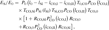 Mathematical equation: $$ \begin{aligned} E_\mathrm{S} /E_\mathrm{0}&= ~P_\mathrm{0} \left(l_{0} - l_{\rm Si} - l_{\rm CO,I} - l_{\rm CO,II} \right) T_\mathrm{0,CO} P_\mathrm{CO} \left( l_\mathrm{CO,I} \right) \nonumber \\&\quad \times T_\mathrm{CO,Si} P_\mathrm{Si} \left( l_\mathrm{Si} \right) T_\mathrm{Si,CO} P_\mathrm{CO} \left( l_\mathrm{CO,II} \right) T_\mathrm{CO,0} \nonumber \\&\quad \times \left[ 1 + R_\mathrm{CO,Si} P_\mathrm{CO} ^{2} \left( l_\mathrm{CO,I} \right) R_\mathrm{CO,0} \right.\nonumber \\&\quad \left.+ R_\mathrm{CO,0} P_\mathrm{CO} ^{2} \left( l_\mathrm{CO,II} \right) R_\mathrm{CO,Si} \right], \end{aligned} $$