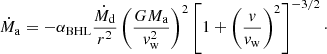 Mathematical equation: $$ \begin{aligned} \dot{M}_\mathrm{a} = -\alpha _\mathrm{BHL} \frac{\dot{M}_\mathrm{d} }{r^2} \left(\frac{G M_\mathrm{a} }{{ v}_\mathrm{w} ^2}\right)^2 \left[1+\left(\frac{{ v}}{{ v}_\mathrm{w} }\right)^2\right]^{-3/2}\cdot \end{aligned} $$
