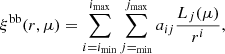 Mathematical equation: $$ \begin{aligned} \xi ^{\mathrm{bb}}(r,\mu ) = \sum ^{{i_{\mathrm{max}}}}_{{i=i_{\mathrm{min}}}} \sum ^{j_{\mathrm{max}}}_{j=_{\mathrm{min}}} a_{ij} \frac{L_{j}(\mu )}{r^{i}}, \end{aligned} $$