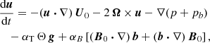 Mathematical equation: $$ \begin{aligned}&\frac{\mathrm{d} \boldsymbol{u}}{\mathrm{d} t} = - (\boldsymbol{u} \boldsymbol{\cdot } \nabla ) \, \boldsymbol{U}_0 -2 \, \boldsymbol{\Omega } \times \boldsymbol{u} - \nabla (p + p_b)\nonumber \\&\quad -\alpha _{\rm T} \, \Theta \, \boldsymbol{g} + \alpha _B \left[ (\boldsymbol{B}_0 \boldsymbol{\cdot } \nabla ) \, \boldsymbol{b} + (\boldsymbol{b} \boldsymbol{\cdot } \nabla ) \, \boldsymbol{B}_0 \right], \end{aligned} $$